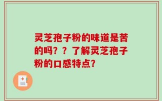 灵芝孢子粉的味道是苦的吗？？了解灵芝孢子粉的口感特点？