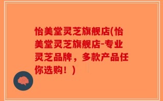 怡美堂灵芝旗舰店(怡美堂灵芝旗舰店-专业灵芝品牌，多款产品任你选购！)