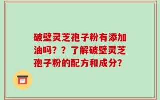 破壁灵芝孢子粉有添加油吗？？了解破壁灵芝孢子粉的配方和成分？