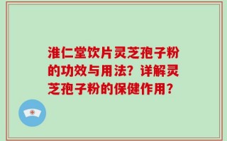 淮仁堂饮片灵芝孢子粉的功效与用法？详解灵芝孢子粉的保健作用？