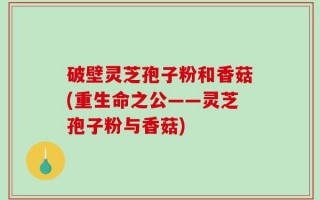 破壁灵芝孢子粉和香菇(重生命之公——灵芝孢子粉与香菇)