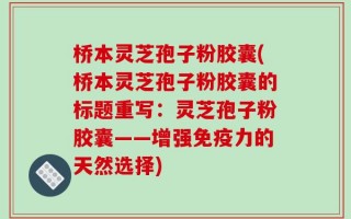 桥本灵芝孢子粉胶囊(桥本灵芝孢子粉胶囊的标题重写：灵芝孢子粉胶囊——增强免疫力的天然选择)
