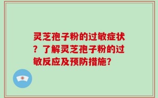 灵芝孢子粉的过敏症状？了解灵芝孢子粉的过敏反应及预防措施？