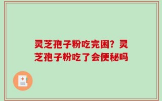 灵芝孢子粉吃完困？灵芝孢子粉吃了会便秘吗