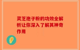 灵芝孢子粉的功效全解析让你深入了解其神奇作用