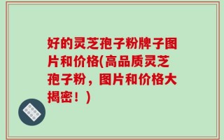 好的灵芝孢子粉牌子图片和价格(高品质灵芝孢子粉，图片和价格大揭密！)