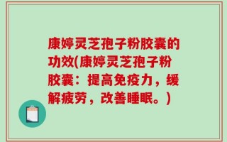 康婷灵芝孢子粉胶囊的功效(康婷灵芝孢子粉胶囊：提高免疫力，缓解疲劳，改善睡眠。)