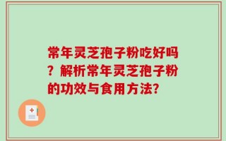 常年灵芝孢子粉吃好吗？解析常年灵芝孢子粉的功效与食用方法？