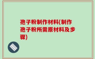 孢子粉制作材料(制作孢子粉所需原材料及步骤)