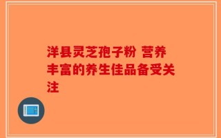 洋县灵芝孢子粉 营养丰富的养生佳品备受关注