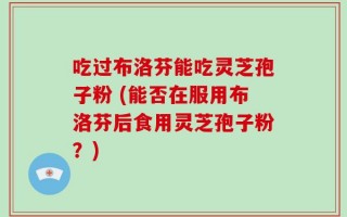 吃过布洛芬能吃灵芝孢子粉 (能否在服用布洛芬后食用灵芝孢子粉？)
