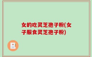 女的吃灵芝孢子粉(女子服食灵芝孢子粉)
