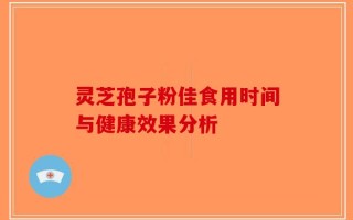 灵芝孢子粉佳食用时间与健康效果分析
