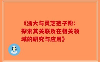 《浙大与灵芝孢子粉：探索其关联及在相关领域的研究与应用》