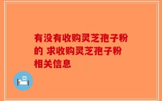 有没有收购灵芝孢子粉的 求收购灵芝孢子粉相关信息