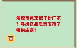 景德镇灵芝孢子粉厂家？寻找高品质灵芝孢子粉供应商？