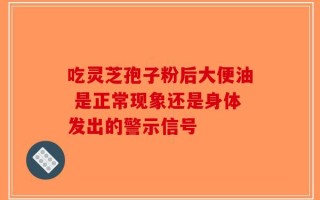 吃灵芝孢子粉后大便油 是正常现象还是身体发出的警示信号
