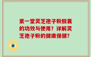 紫一堂灵芝孢子粉胶囊的功效与使用？详解灵芝孢子粉的健康保健？