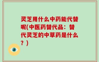 灵芝用什么中药能代替呢(中医药替代品：替代灵芝的中草药是什么？)