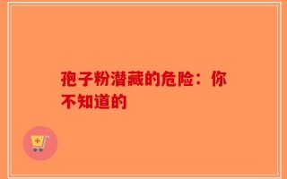 孢子粉潜藏的危险：你不知道的