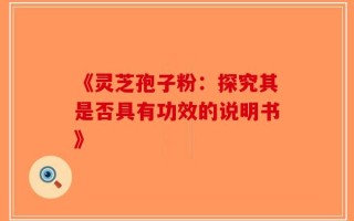 《灵芝孢子粉：探究其是否具有功效的说明书》