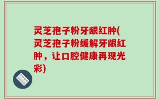 灵芝孢子粉牙龈红肿(灵芝孢子粉缓解牙龈红肿，让口腔健康再现光彩)