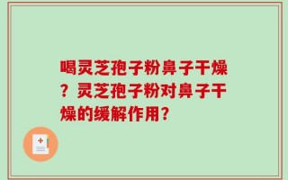 喝灵芝孢子粉鼻子干燥？灵芝孢子粉对鼻子干燥的缓解作用？