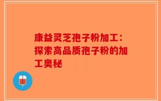 康益灵芝孢子粉加工：探索高品质孢子粉的加工奥秘