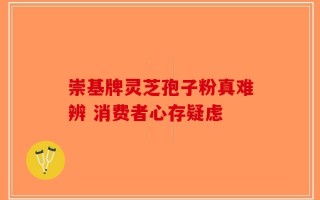崇基牌灵芝孢子粉真难辨 消费者心存疑虑