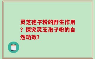 灵芝孢子粉的野生作用？探究灵芝孢子粉的自然功效？