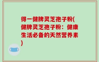 得一健牌灵芝孢子粉(健牌灵芝孢子粉：健康生活必备的天然营养素)