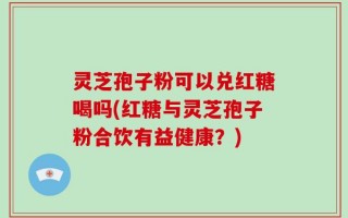 灵芝孢子粉可以兑红糖喝吗(红糖与灵芝孢子粉合饮有益健康？)