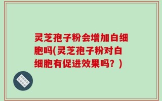 灵芝孢子粉会增加白细胞吗(灵芝孢子粉对白细胞有促进效果吗？)
