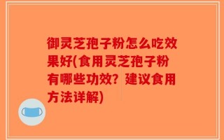 御灵芝孢子粉怎么吃效果好(食用灵芝孢子粉有哪些功效？建议食用方法详解)