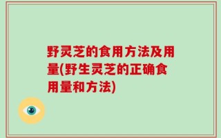 野灵芝的食用方法及用量(野生灵芝的正确食用量和方法)