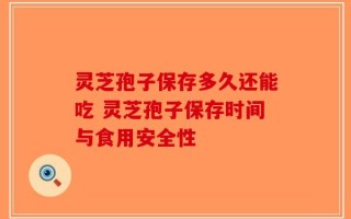 灵芝孢子保存多久还能吃 灵芝孢子保存时间与食用安全性