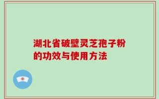 湖北省破壁灵芝孢子粉的功效与使用方法
