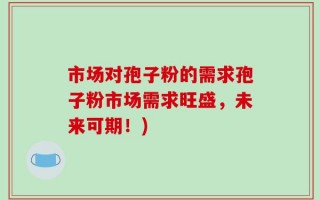市场对孢子粉的需求孢子粉市场需求旺盛，未来可期！)