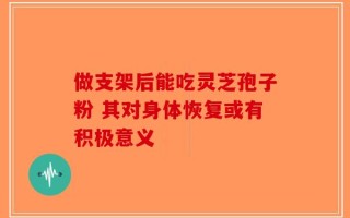 做支架后能吃灵芝孢子粉 其对身体恢复或有积极意义