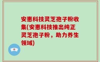 安惠科技灵芝孢子粉收集(安惠科技推出纯正灵芝孢子粉，助力养生领域)
