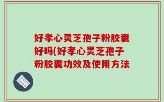 好孝心灵芝孢子粉胶囊好吗(好孝心灵芝孢子粉胶囊功效及使用方法
