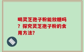 喝灵芝孢子粉能放糖吗？探究灵芝孢子粉的食用方法？