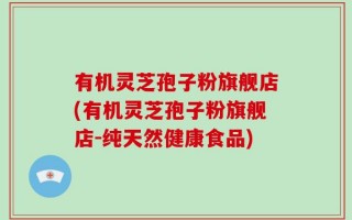 有机灵芝孢子粉旗舰店(有机灵芝孢子粉旗舰店-纯天然健康食品)