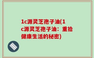 1c源灵芝孢子油(1c源灵芝孢子油：重拾健康生活的秘密)