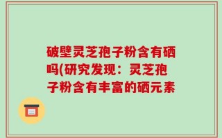 破壁灵芝孢子粉含有硒吗(研究发现：灵芝孢子粉含有丰富的硒元素