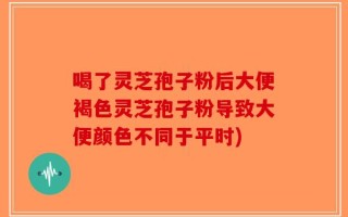 喝了灵芝孢子粉后大便褐色灵芝孢子粉导致大便颜色不同于平时)