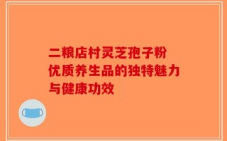 二粮店村灵芝孢子粉 优质养生品的独特魅力与健康功效