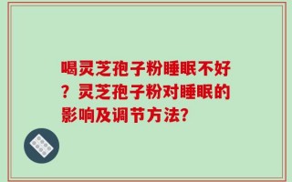 喝灵芝孢子粉睡眠不好？灵芝孢子粉对睡眠的影响及调节方法？