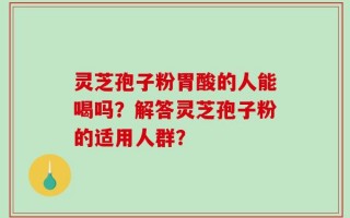 灵芝孢子粉胃酸的人能喝吗？解答灵芝孢子粉的适用人群？