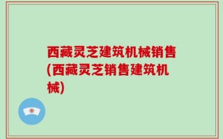 西藏灵芝建筑机械销售(西藏灵芝销售建筑机械)